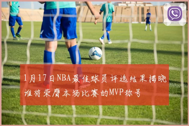 1月17日NBA最佳球员评选结果揭晓谁将荣膺本场比赛的MVP称号