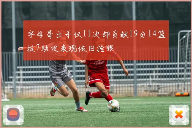 字母哥出手仅11次却贡献19分14篮板7助攻表现依旧抢眼