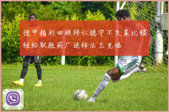 德甲精彩回顾拜仁稳守不失莱比锡轻松取胜药厂逆转法兰克福