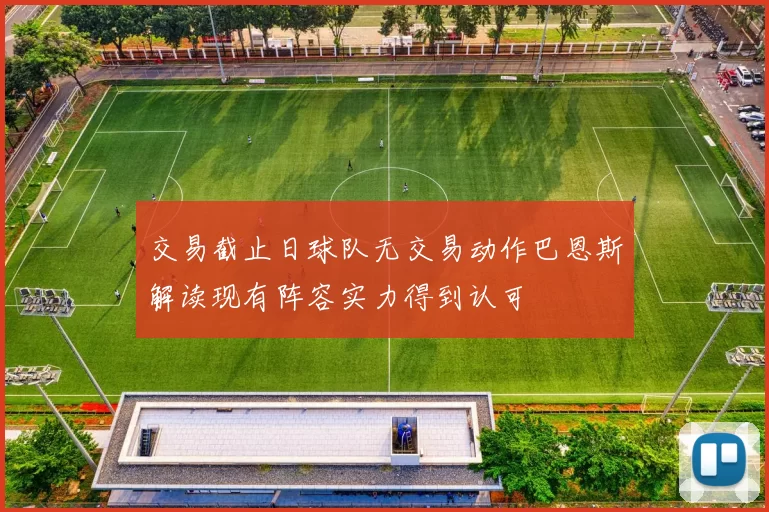 交易截止日球队无交易动作巴恩斯解读现有阵容实力得到认可
