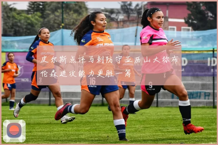 皮尔斯点评马刺防守亚历山大称布伦森进攻能力更胜一筹