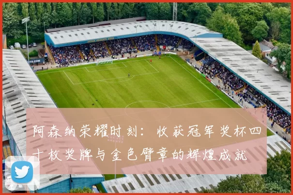 阿森纳荣耀时刻：收获冠军奖杯四十枚奖牌与金色臂章的辉煌成就