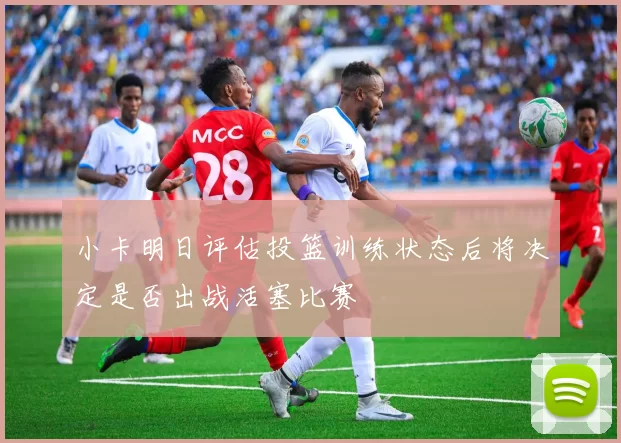 小卡明日评估投篮训练状态后将决定是否出战活塞比赛