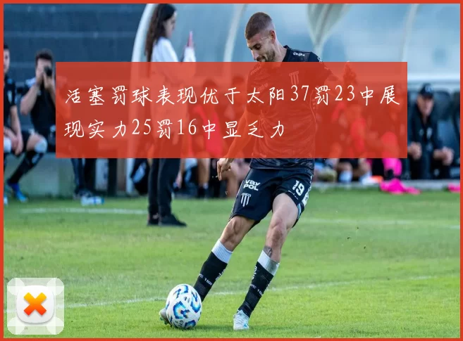 活塞罚球表现优于太阳37罚23中展现实力25罚16中显乏力