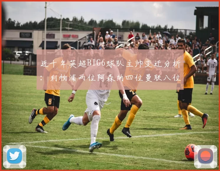 近十年英超BIG6球队主帅变迁分析：利物浦两位阿森纳四位曼联八位切尔西热刺十位