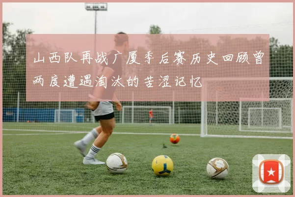 山西队再战广厦季后赛历史回顾曾两度遭遇淘汰的苦涩记忆