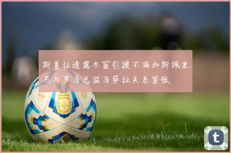 斯基拉透露冬窗引援不满加斯佩里尼与罗马总监马萨拉关系紧张