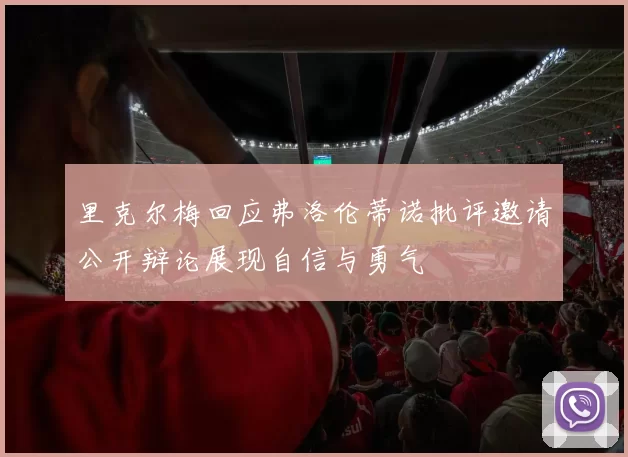 里克尔梅回应弗洛伦蒂诺批评邀请公开辩论展现自信与勇气
