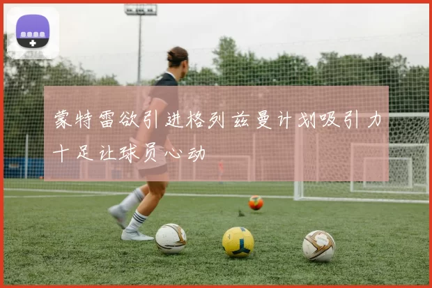 蒙特雷欲引进格列兹曼计划吸引力十足让球员心动