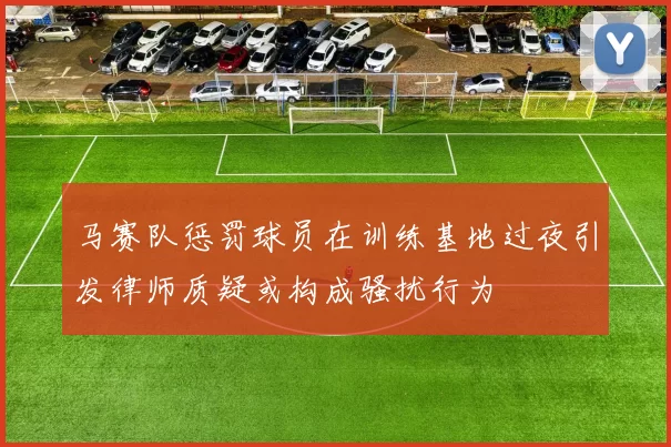 马赛队惩罚球员在训练基地过夜引发律师质疑或构成骚扰行为
