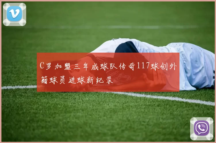 C罗加盟三年成球队传奇117球创外籍球员进球新纪录