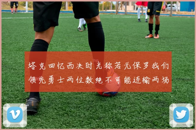 塔克回忆西决时光称若无保罗我们领先勇士两位数绝不可能连输两场