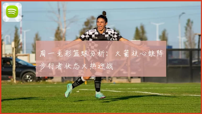 周一竞彩篮球分析：火箭核心缺阵步行者状态火热迎战