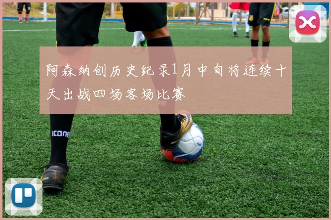 阿森纳创历史纪录1月中旬将连续十天出战四场客场比赛